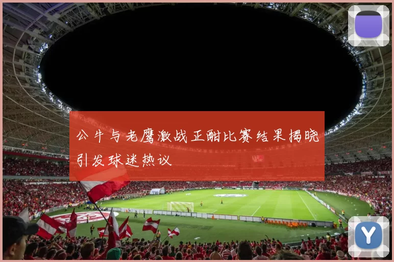 公牛与老鹰激战正酣比赛结果揭晓引发球迷热议