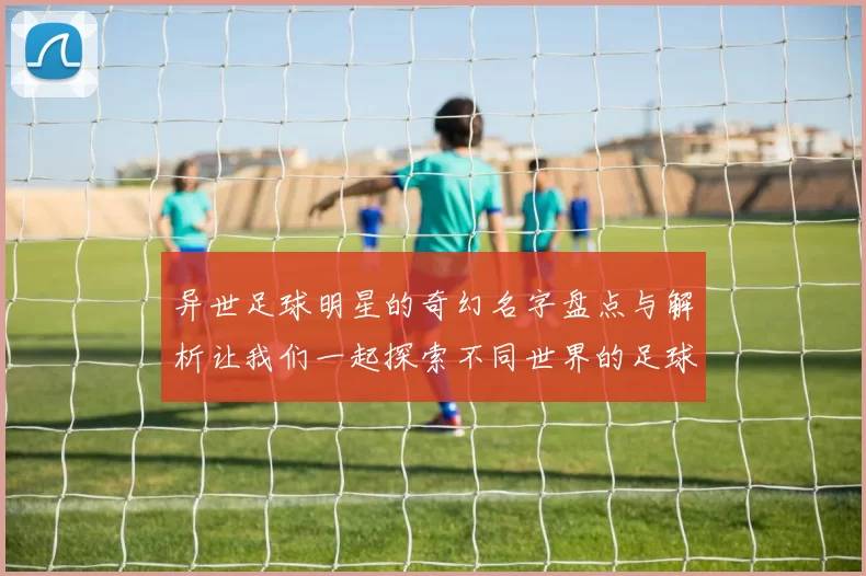 异世足球明星的奇幻名字盘点与解析让我们一起探索不同世界的足球传奇