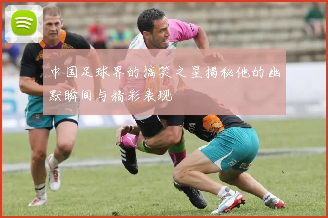 中国足球界的搞笑之星揭秘他的幽默瞬间与精彩表现