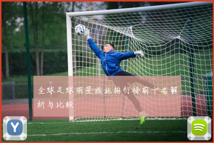 全球足球明星成就排行榜前十名解析与比较