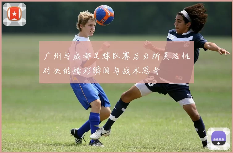 广州与成都足球队赛后分析灵活性对决的精彩瞬间与战术思考