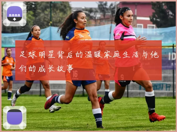 足球明星背后的温暖家庭生活与他们的成长故事