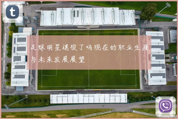 足球明星退役了吗现在的职业生涯与未来发展展望