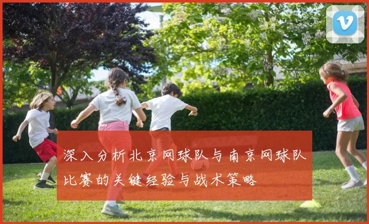 深入分析北京网球队与南京网球队比赛的关键经验与战术策略