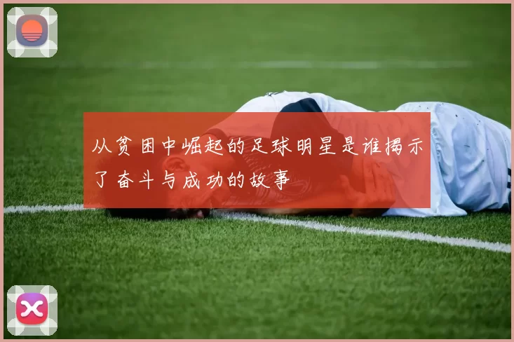 从贫困中崛起的足球明星是谁揭示了奋斗与成功的故事
