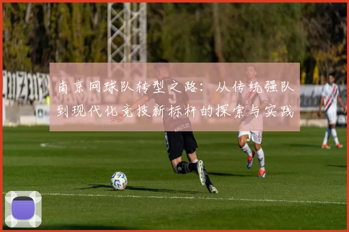 南京网球队转型之路：从传统强队到现代化竞技新标杆的探索与实践