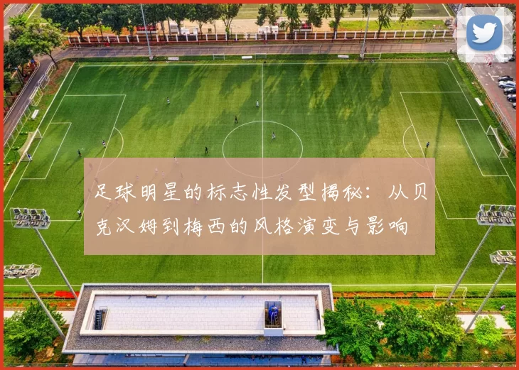 足球明星的标志性发型揭秘：从贝克汉姆到梅西的风格演变与影响