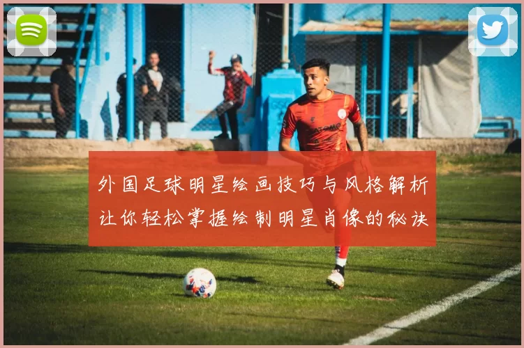 外国足球明星绘画技巧与风格解析让你轻松掌握绘制明星肖像的秘诀