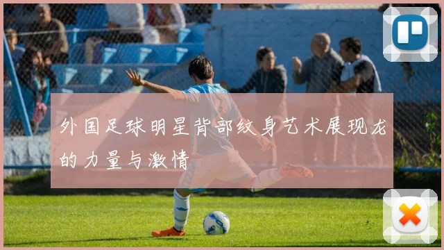 外国足球明星背部纹身艺术展现龙的力量与激情