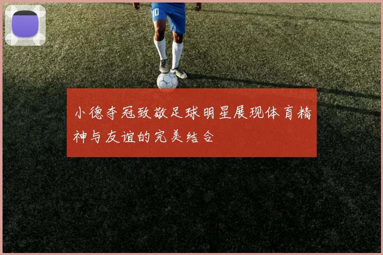 小德夺冠致敬足球明星展现体育精神与友谊的完美结合