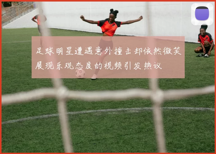 足球明星遭遇意外撞击却依然微笑展现乐观态度的视频引发热议