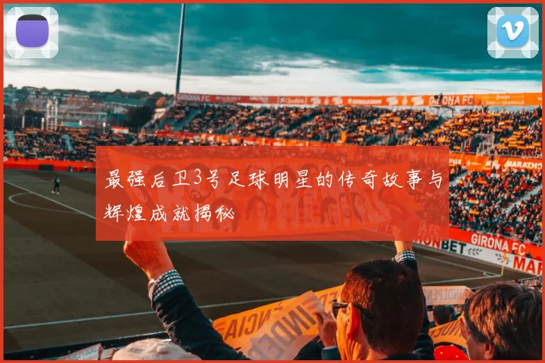 最强后卫3号足球明星的传奇故事与辉煌成就揭秘