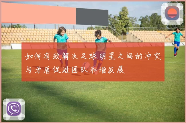 如何有效解决足球明星之间的冲突与矛盾促进团队和谐发展