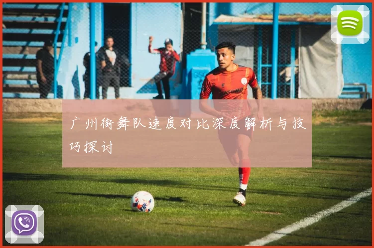 广州街舞队速度对比深度解析与技巧探讨