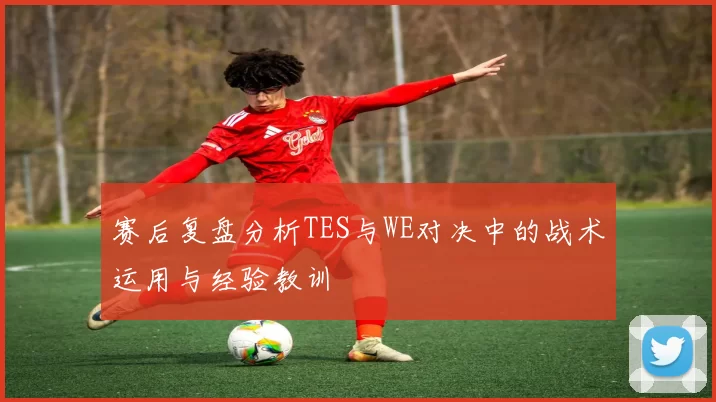 赛后复盘分析TES与WE对决中的战术运用与经验教训