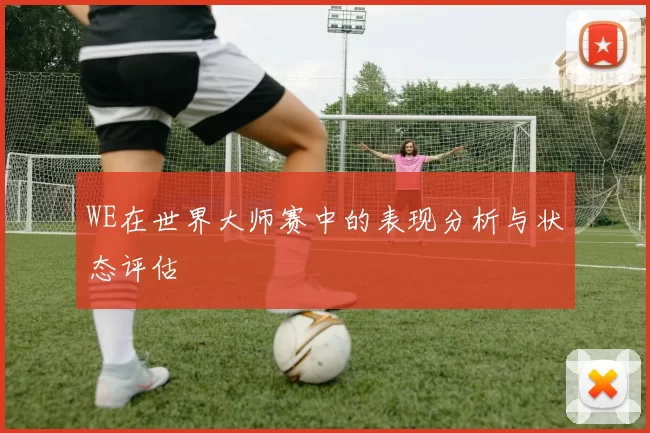 WE在世界大师赛中的表现分析与状态评估