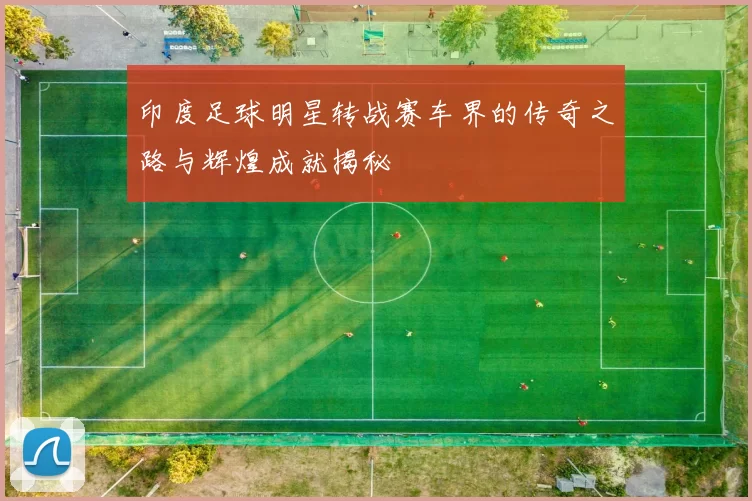 印度足球明星转战赛车界的传奇之路与辉煌成就揭秘