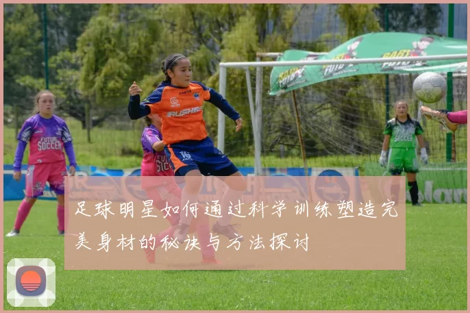 足球明星如何通过科学训练塑造完美身材的秘诀与方法探讨