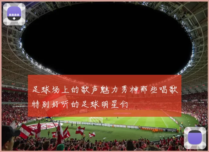 足球场上的歌声魅力男神那些唱歌特别好听的足球明星们