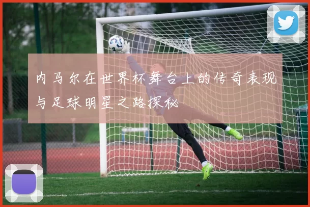 内马尔在世界杯舞台上的传奇表现与足球明星之路探秘