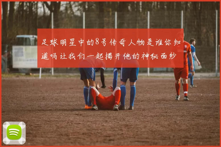 足球明星中的8号传奇人物是谁你知道吗让我们一起揭开他的神秘面纱