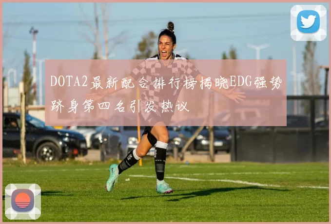 DOTA2最新配合排行榜揭晓EDG强势跻身第四名引发热议
