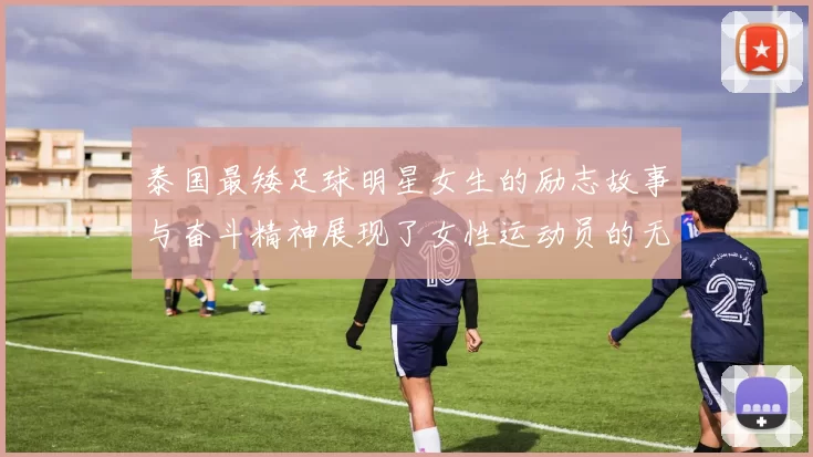 泰国最矮足球明星女生的励志故事与奋斗精神展现了女性运动员的无限魅力与坚持