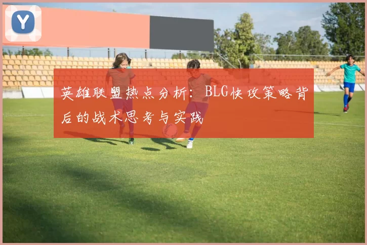 英雄联盟热点分析：BLG快攻策略背后的战术思考与实践