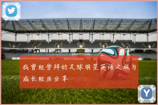我曾经崇拜的足球明星英语之旅与成长经历分享