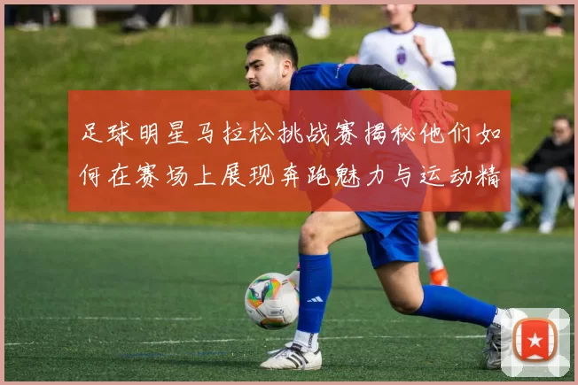 足球明星马拉松挑战赛揭秘他们如何在赛场上展现奔跑魅力与运动精神