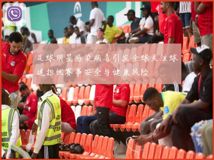 足球明星感染病毒引发全球关注球迷担忧赛事安全与健康风险