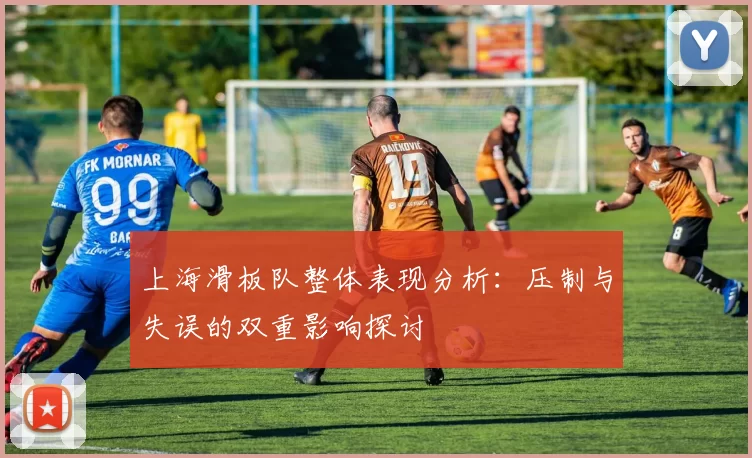 上海滑板队整体表现分析：压制与失误的双重影响探讨