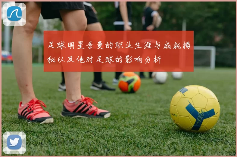 足球明星奈曼的职业生涯与成就揭秘以及他对足球的影响分析