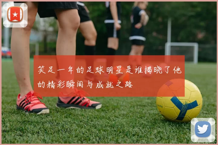 笑足一年的足球明星是谁揭晓了他的精彩瞬间与成就之路