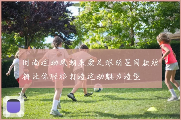 时尚运动风潮来袭足球明星同款短裤让你轻松打造运动魅力造型