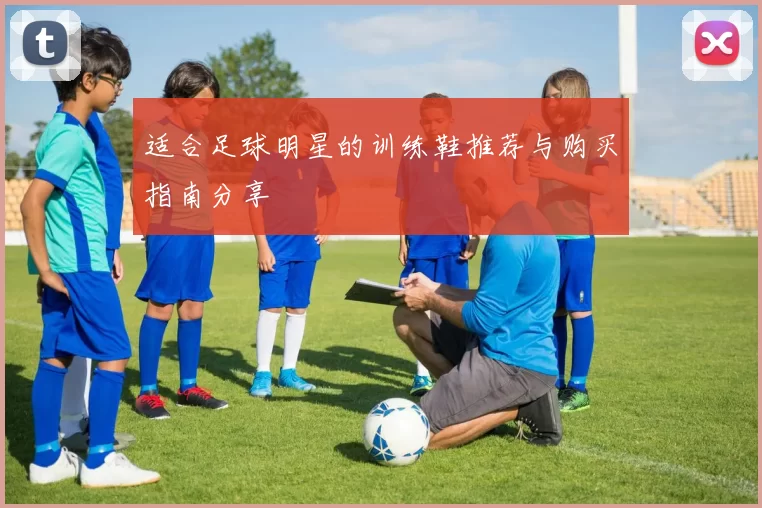 适合足球明星的训练鞋推荐与购买指南分享