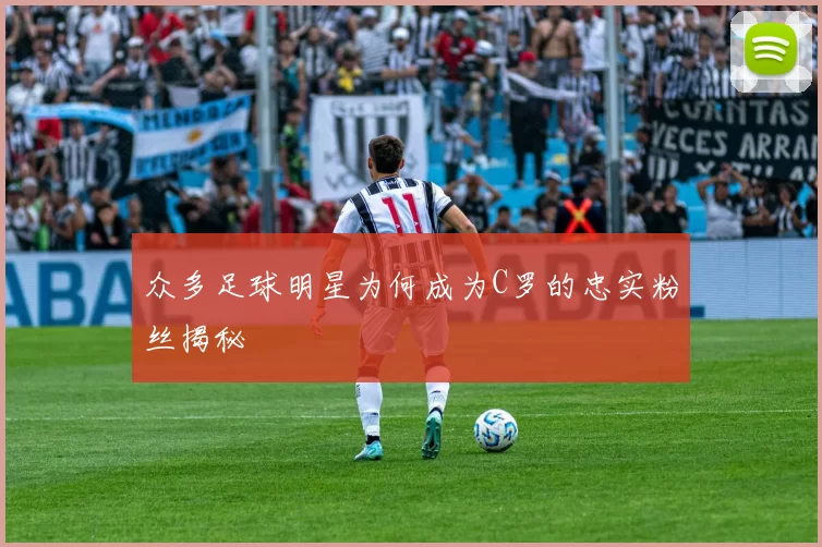 众多足球明星为何成为C罗的忠实粉丝揭秘