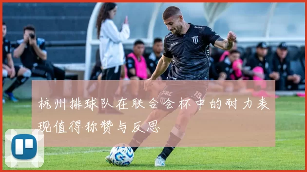杭州排球队在联合会杯中的耐力表现值得称赞与反思