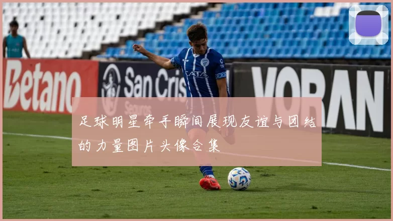 足球明星牵手瞬间展现友谊与团结的力量图片头像合集