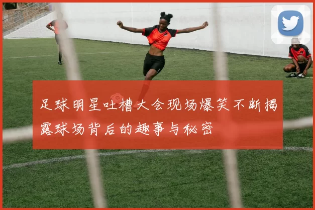 足球明星吐槽大会现场爆笑不断揭露球场背后的趣事与秘密