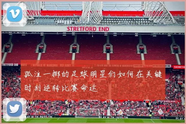 孤注一掷的足球明星们如何在关键时刻逆转比赛命运
