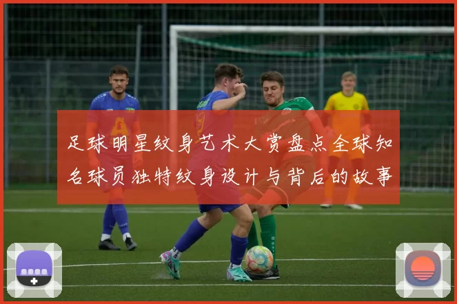 足球明星纹身艺术大赏盘点全球知名球员独特纹身设计与背后的故事