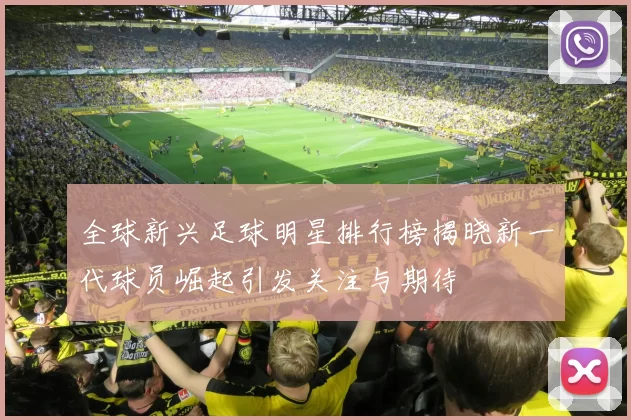 全球新兴足球明星排行榜揭晓新一代球员崛起引发关注与期待