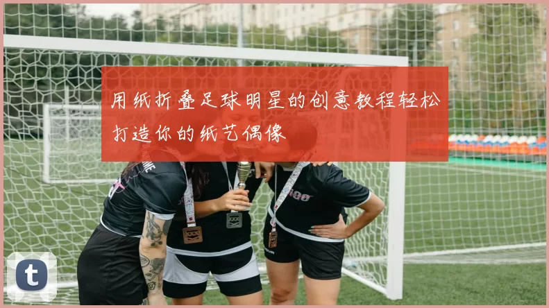 用纸折叠足球明星的创意教程轻松打造你的纸艺偶像