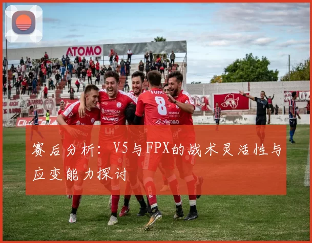 赛后分析：V5与FPX的战术灵活性与应变能力探讨