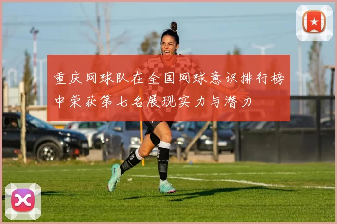 重庆网球队在全国网球意识排行榜中荣获第七名展现实力与潜力