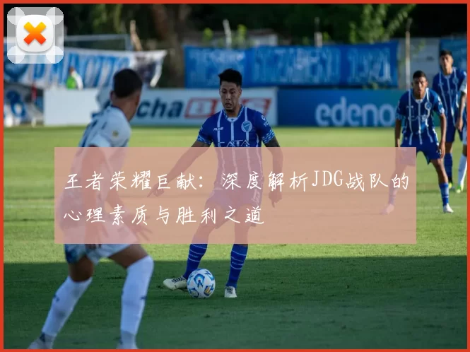 王者荣耀巨献：深度解析JDG战队的心理素质与胜利之道