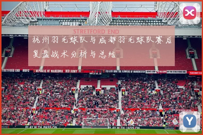 杭州羽毛球队与成都羽毛球队赛后复盘战术分析与总结