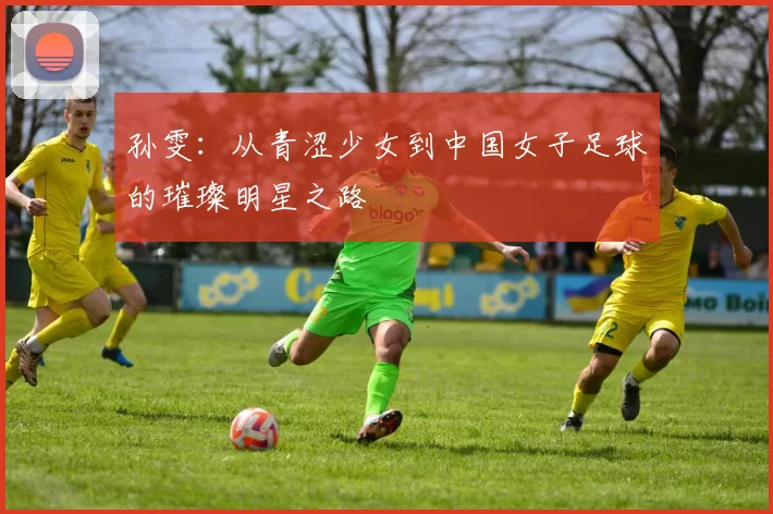 孙雯：从青涩少女到中国女子足球的璀璨明星之路