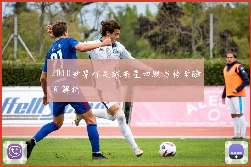 2010世界杯足球明星回顾与传奇瞬间解析